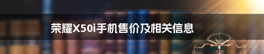 荣耀X50i手机售价及相关信息