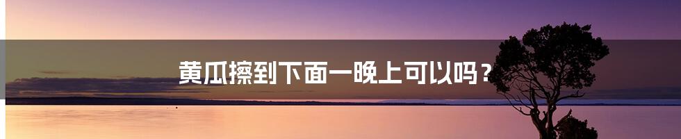 黄瓜擦到下面一晚上可以吗？