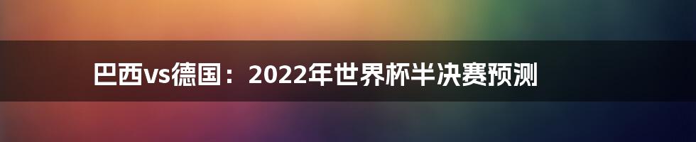 巴西vs德国：2022年世界杯半决赛预测