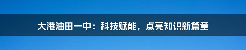 大港油田一中：科技赋能，点亮知识新篇章