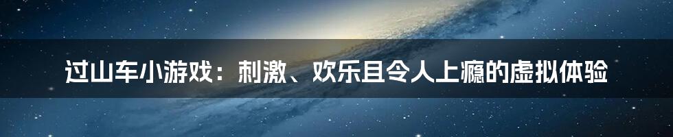 过山车小游戏：刺激、欢乐且令人上瘾的虚拟体验