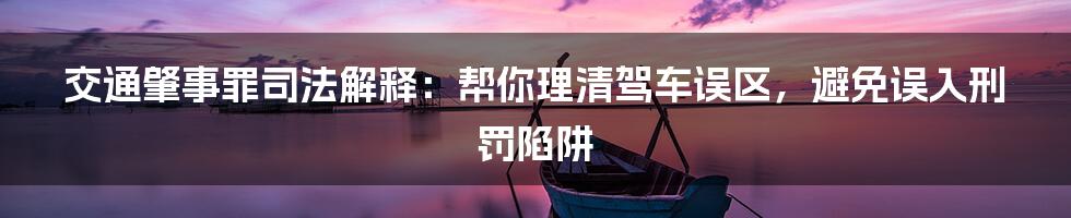 交通肇事罪司法解释：帮你理清驾车误区，避免误入刑罚陷阱