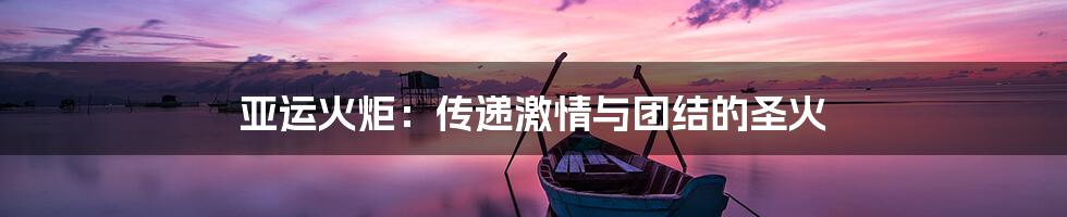 亚运火炬：传递激情与团结的圣火