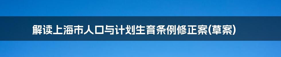 解读上海市人口与计划生育条例修正案(草案)