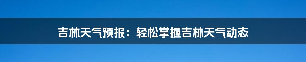 吉林天气预报：轻松掌握吉林天气动态