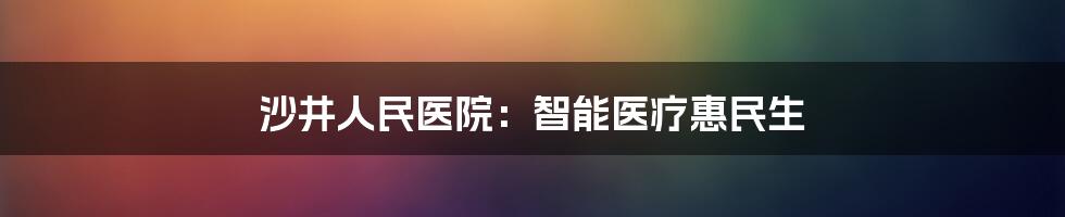 沙井人民医院：智能医疗惠民生