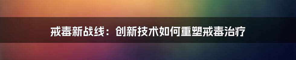 戒毒新战线：创新技术如何重塑戒毒治疗