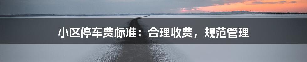 小区停车费标准：合理收费，规范管理