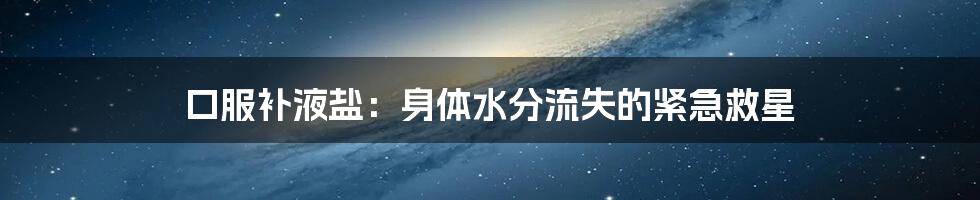 口服补液盐：身体水分流失的紧急救星