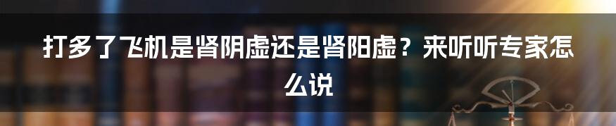 打多了飞机是肾阴虚还是肾阳虚？来听听专家怎么说