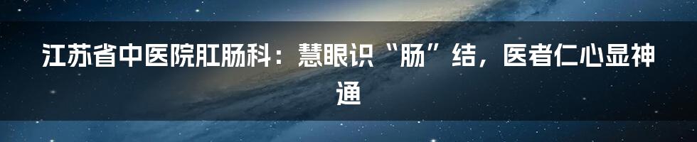 江苏省中医院肛肠科：慧眼识“肠”结，医者仁心显神通