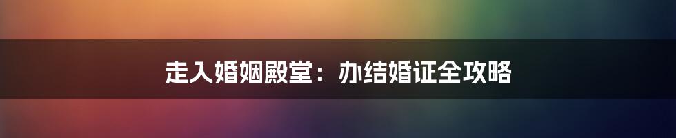 走入婚姻殿堂：办结婚证全攻略