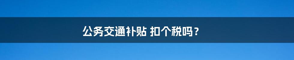 公务交通补贴 扣个税吗？