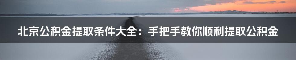 北京公积金提取条件大全：手把手教你顺利提取公积金