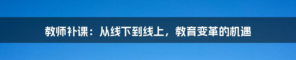 教师补课：从线下到线上，教育变革的机遇