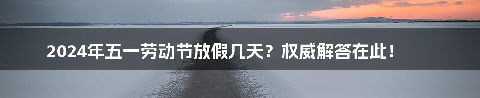 2024年五一劳动节放假几天？权威解答在此！