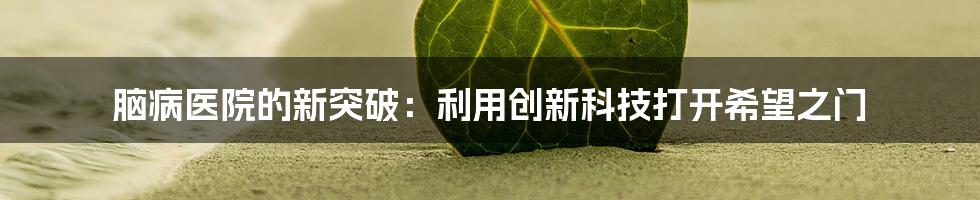 脑病医院的新突破：利用创新科技打开希望之门