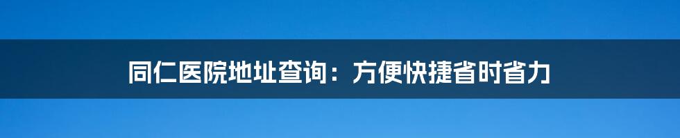 同仁医院地址查询：方便快捷省时省力