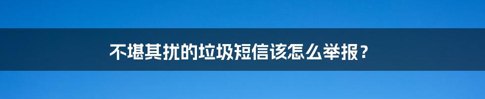 不堪其扰的垃圾短信该怎么举报？