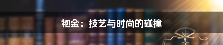 袍金：技艺与时尚的碰撞