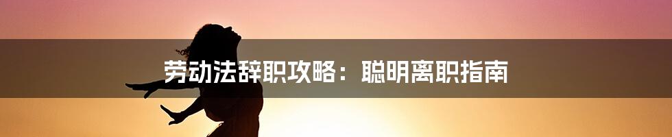 劳动法辞职攻略：聪明离职指南