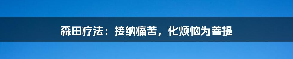 森田疗法：接纳痛苦，化烦恼为菩提