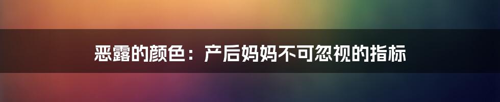 恶露的颜色：产后妈妈不可忽视的指标