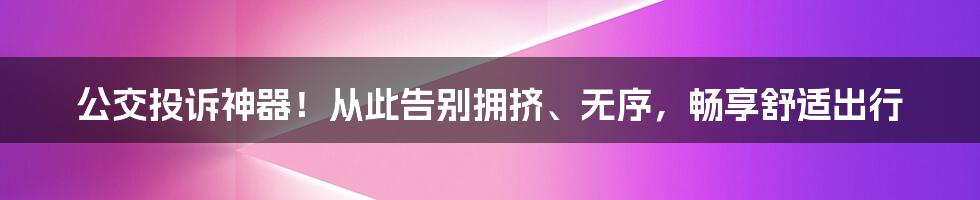 公交投诉神器！从此告别拥挤、无序，畅享舒适出行