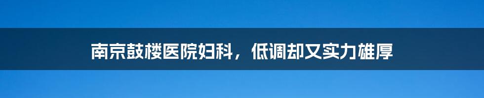 南京鼓楼医院妇科，低调却又实力雄厚