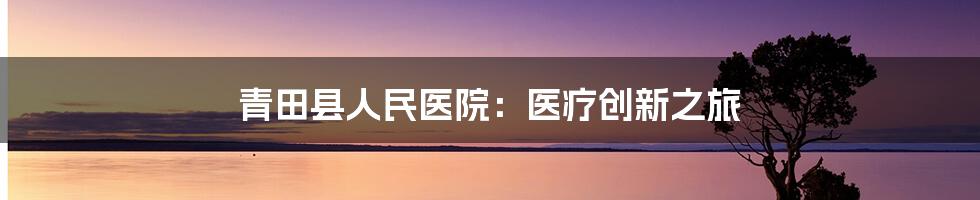 青田县人民医院：医疗创新之旅