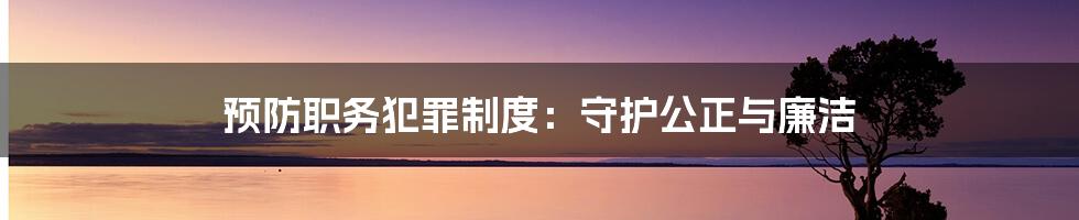 预防职务犯罪制度：守护公正与廉洁