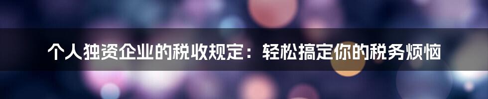 个人独资企业的税收规定：轻松搞定你的税务烦恼