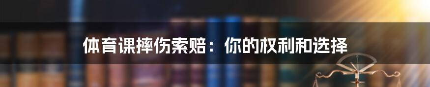 体育课摔伤索赔：你的权利和选择