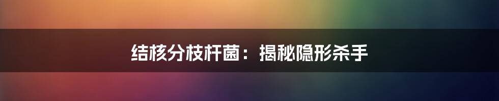 结核分枝杆菌：揭秘隐形杀手