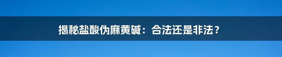 揭秘盐酸伪麻黄碱：合法还是非法？