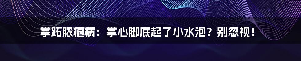 掌跖脓疱病：掌心脚底起了小水泡？别忽视！