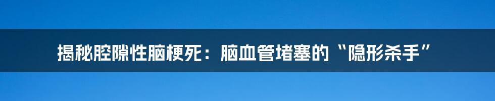 揭秘腔隙性脑梗死：脑血管堵塞的“隐形杀手”