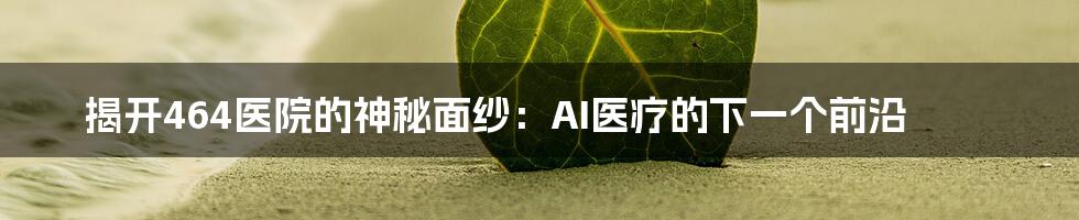 揭开464医院的神秘面纱：AI医疗的下一个前沿