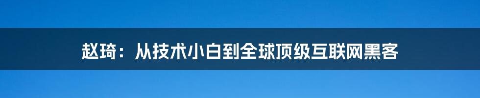 赵琦：从技术小白到全球顶级互联网黑客