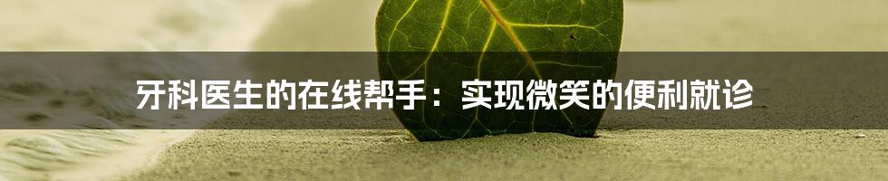 牙科医生的在线帮手：实现微笑的便利就诊