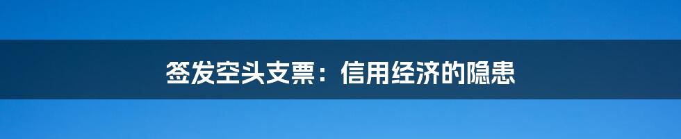 签发空头支票：信用经济的隐患