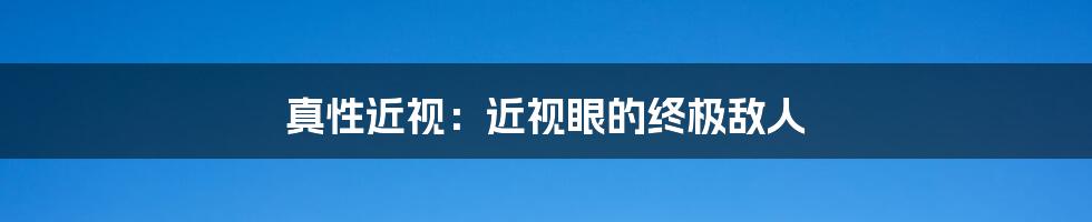 真性近视：近视眼的终极敌人