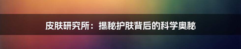 皮肤研究所：揭秘护肤背后的科学奥秘