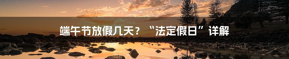 端午节放假几天？“法定假日”详解