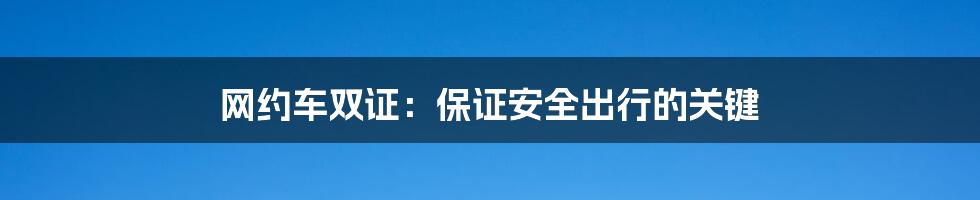 网约车双证：保证安全出行的关键