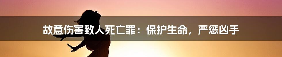 故意伤害致人死亡罪：保护生命，严惩凶手