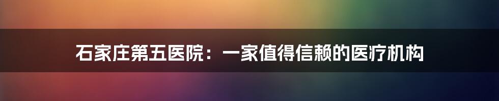 石家庄第五医院：一家值得信赖的医疗机构