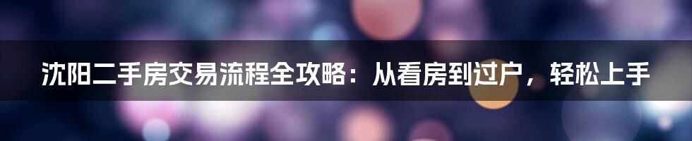 沈阳二手房交易流程全攻略：从看房到过户，轻松上手