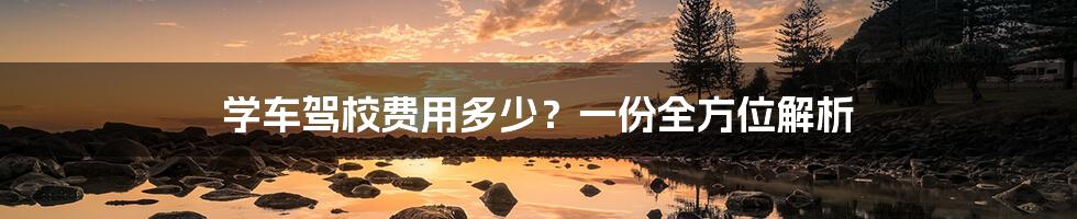 学车驾校费用多少？一份全方位解析