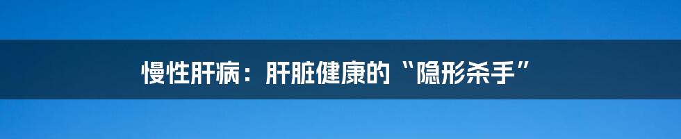 慢性肝病：肝脏健康的“隐形杀手”